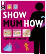 Show mum how : the handbook for the brand-new mum / Sarah Hines Stephens.