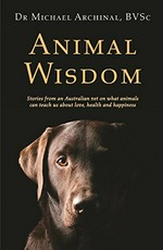 Animal wisdom : stories from an Australian vet on what our pets can teach us about love, health and happiness / Dr Michael Archinal, BVSc.