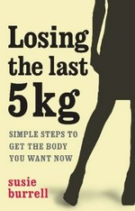 Losing the last 5kg : simple steps to get the body you want now / Susie Burrell.