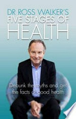 Dr. Ross Walker's 5 stages of health : debunk the media myths and get the facts of good health / Dr. Ross Walker.
