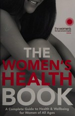 The women's health book : a complete guide to health & wellbeing for women of all ages / The Royal Women's Hospital Victoria.