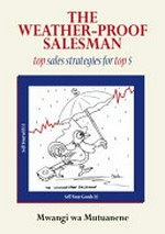 The weather-proof salesman : top sales strategies for top $ / Mwangi wa Mutuanene.