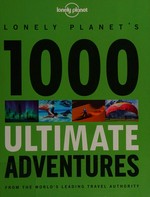 Lonely Planet's 1000 ultimate adventures : from the world's leading travel authority / [written by Brett Atkinson and 25 others].