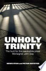 Unholy trinity : the hunt for the paedophile priest Monsignor John Day / Denis Ryan and Peter Hoysted.
