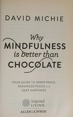 Why mindfulness is better than chocolate : your guide to inner peace, enhanced focus and deep happiness / David Michie.