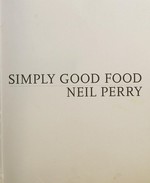 Simply good food / Neil Perry ; photography by Earl Carter ; styling by Sue Fairlie-Cuninghame.