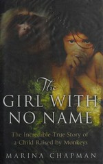 The girl with no name : the incredible true story of a child raised by monkeys / Marina Chapman with Vanessa James and Lynne Barrett-Lee.