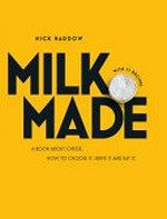 Milk. Made. : a book about cheese : how to choose it, serve it and eat it / Nick Haddow ; photography by Alan Benson.