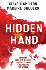 Hidden hand : exposing how the Chinese Communist Party is reshaping the world / Clive Hamilton, Mareike Ohlberg.