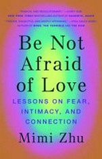 Be not afraid of love : lessons on fear, intimacy and connection / Mimi Zhu.