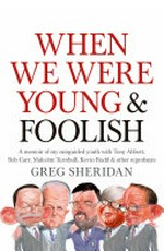 When we were young and foolish : a memoir of my misguided youth with Tony Abbott, Bob Carr, Malcolm Turnbull, Kevin Rudd & other reprobates... / Greg Sheridan.