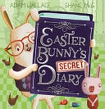 Easter Bunny's secret diary / Adam Wallace ; [illustrated by] Shane McG.