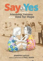 Say yes : a story of friendship, fairness and a vote for hope / Jennifer Castles ; with illustrations by Paul Seden.