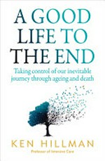 A good life to the end : taking control of our inevitable journey through ageing and death / Ken Hillman.