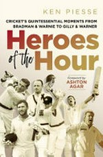 Heroes of the hour : cricket's quintessential moments, from Bradman & Lillee to Warnie & Steve Smith / Ken Piesse ; foreword by Ashton Agar.