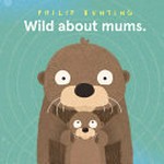 Wild about mums / Philip Bunting.