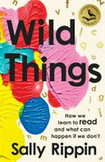 Wild things : how we learn to read and what can happen if we don't [Dyslexic Friendly Edition] / Sally Rippin.
