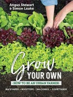 Grow your own : how to be an urban farmer / Angus Stewart & Simon Leake.
