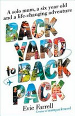 Backyard to backpack : a solo mum, a six year old and a life-changing adventure / Evie Farrell.