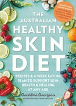 The Australian healthy skin diet : recipes & 4-week eating plan to support skin health & healing at any age / Geraldine Georgeou.
