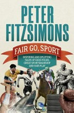 Fair go, sport : inspiring and uplifting tales of good folks, great sportsmanship and fair play / Peter FitzSimons.