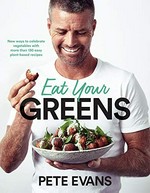Eat your greens : new ways to celebrate vegetables with more than 130 easy plant-based recipes / Pete Evans.