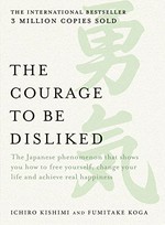The courage to be disliked : the Japanese phenomena that shows you how to free yourself, change your life and achieve real happiness / Ichiro Kishimi and Fumitake Koga.