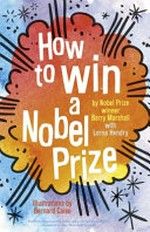 How to win a Nobel Prize / by Nobel Prize winner Barry Marshall with Lorna Hendry ; illustrations by Bernard Caleo.