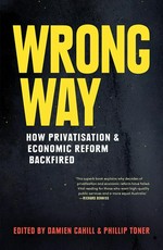 Wrong way : how privatisation & economic reform backfired / edited by Damien Cahill & Phillip Toner.