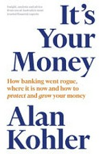 It's your money : how banking went rogue, where it is now and how to protect and grow your money / Alan Kohler.