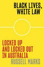 Black lives, white law : locked up and locked out in Australia / Russell Marks.