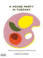 A house party in Tuscany : recipes, stories and art from Arniano / Amber Guinness ; creative direction and photography by Robyn Lea with Saghar Setareh.