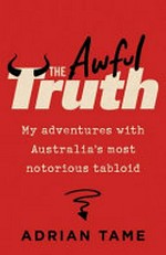The awful truth : my adventures with Australia's most notorious tabloid / Adrian Tame.