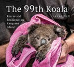 The 99th koala : rescue and resilience on Kangaroo Island / Kailas Wild.