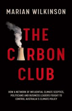 The carbon club : how a network of influential climate sceptics, politicians and business leaders fought to control Australia's climate policy / Marian Wilkinson.