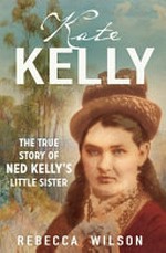 Kate Kelly : the true story of Ned Kelly's little sister / Wilson, Rebecca.