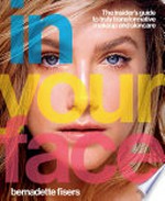 In your face : the insider's guide to truly transformative makeup and skincare / Bernadette Fisers ; photography by Terence Langendoen.