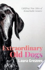 Extraordinary old dogs : uplifting true tales of remarkable seniors / Laura Greaves.