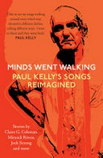 Minds went walking : Paul Kelly's songs reimagined / curated by Jock Serong, Mark Smith and Neil A. White.