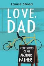 Love, dad : confessions of an anxious father / Laurie Steed.