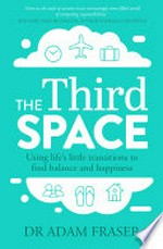 The third space : using life's little transitions to find balance and happiness / Dr Adam Fraser ; foreword by Stephen Lundin.