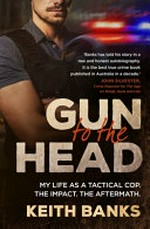 Gun to the head : my life as a tactical cop. The impact. The aftermath / Keith Banks.