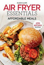 Air fryer essentials : affordable meals / Aileen Clark ; photography, James Stefiuk.