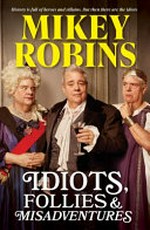 Idiots, follies & misadventures : history is full of heroes and villains. But then there are the idiots / Mikey Robins.