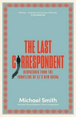 The last correspondent : dispatches from the frontline of Xi's new China / Michael Smith.