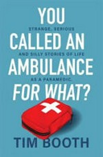You called an ambulance for what? : strange, serious and silly stories of life as a paramedic. / Tim Booth.