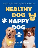 Healthy dog, happy dog : help your dog live a healthier, longer life with a fresh food diet / Rhian Allen.