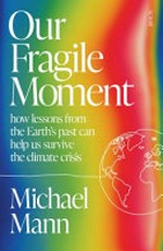 Our fragile moment : how lessons from Earth's past can help us survive the climate crisis / Michael E. Mann.