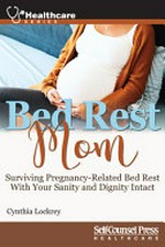 Bed rest mom : surviving pregnancy-related bed rest with your sanity and dignity intact / Cynthia Lockrey.