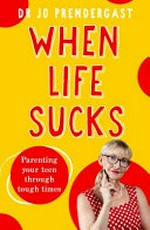 When life sucks : parenting your teen through tough times / Dr Jo Prendergast.